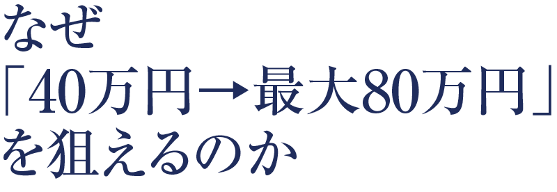 なぜ「40万円→最大80万円」を狙えるのか