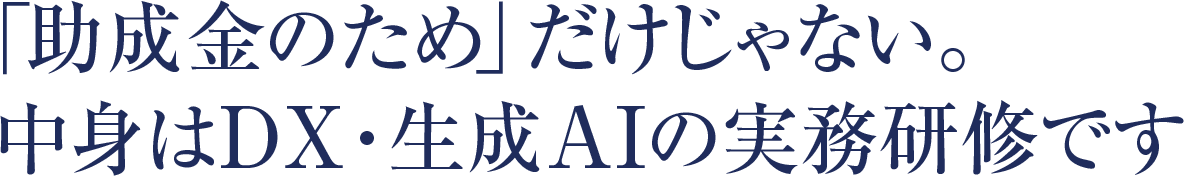 「助成金のため」だけじゃない。中身はDX・生成 AIの実務研修です