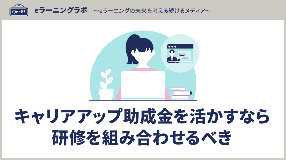 キャリアアップ助成金を活かすなら先に研修を受講しよう！という話～〜育成しながら戦力化するeラーニングの活用方法～〜